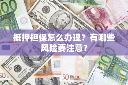 济南抵押担保怎么办理？有哪些风险要注意？