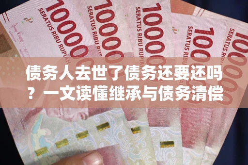济南债务人去世了债务还要还吗？一文读懂继承与债务清偿