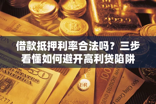 济南借款抵押利率合法吗？三步看懂如何避开高利贷陷阱
