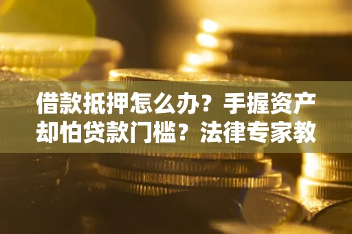 济南借款抵押怎么办？手握资产却怕贷款门槛？法律专家教你办抵押不踩坑