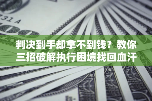济南判决到手却拿不到钱？教你三招破解执行困境找回血汗钱
