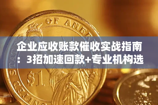济南企业应收账款催收实战指南：3招加速回款+专业机构选择避坑