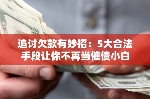 济南追讨欠款有妙招：5大合法手段让你不再当催债小白