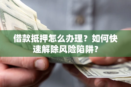 济南借款抵押怎么办理？如何快速解除风险陷阱？