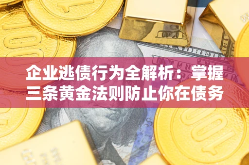 济南企业逃债行为全解析：掌握三条黄金法则防止你在债务乱局中“踩雷”