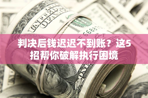 济南判决后钱迟迟不到账？这5招帮你破解执行困境