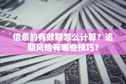 济南借条的有效期怎么计算？逾期风险有哪些技巧？