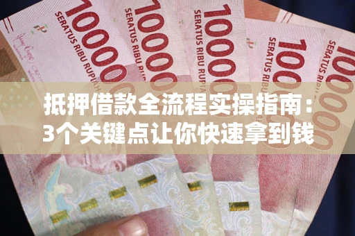 济南抵押借款全流程实操指南：3个关键点让你快速拿到钱