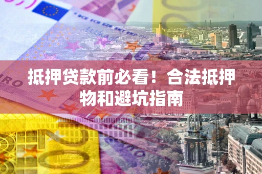 济南抵押贷款前必看！合法抵押物和避坑指南