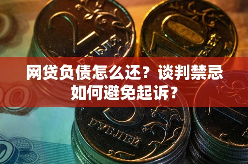 济南网贷负债怎么还？谈判禁忌如何避免起诉？