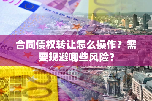 济南合同债权转让怎么操作？需要规避哪些风险？