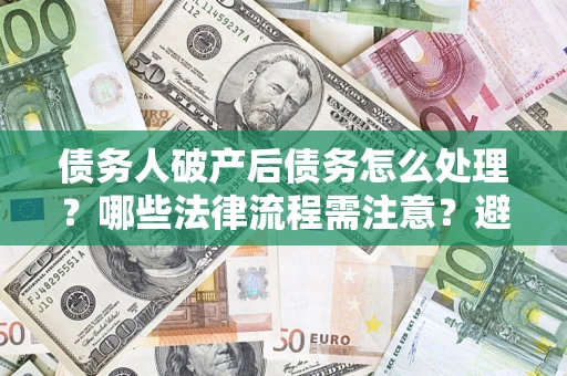 济南债务人破产后债务怎么处理？哪些法律流程需注意？避免踩坑指南