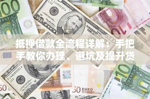 济南抵押借款全流程详解：手把手教你办理、避坑及提升贷款额度