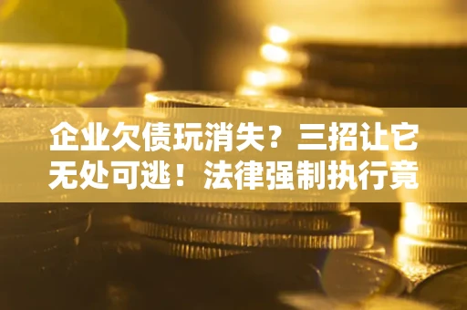 济南企业欠债玩消失？三招让它无处可逃！法律强制执行竟比讨债公司还狠？