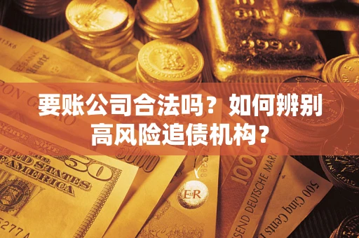 济南要账公司合法吗？如何辨别高风险追债机构？