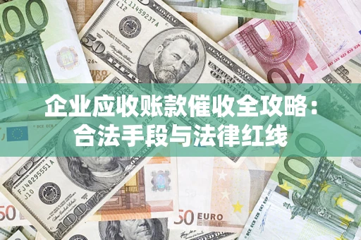 济南企业应收账款催收全攻略：合法手段与法律红线