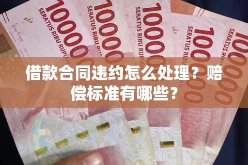 济南借款合同违约怎么处理？赔偿标准有哪些？