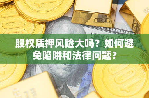 济南股权质押风险大吗？如何避免陷阱和法律问题？