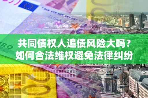济南共同债权人追债风险大吗？如何合法维权避免法律纠纷？