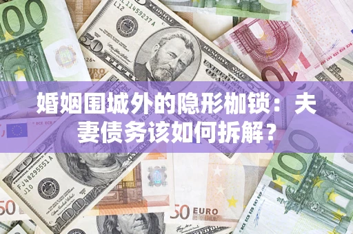 济南婚姻围城外的隐形枷锁：夫妻债务该如何拆解？