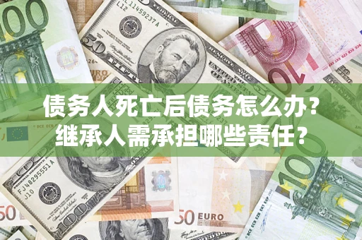 济南债务人死亡后债务怎么办？继承人需承担哪些责任？