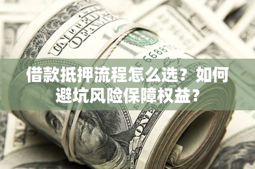 济南借款抵押流程怎么选？如何避坑风险保障权益？
