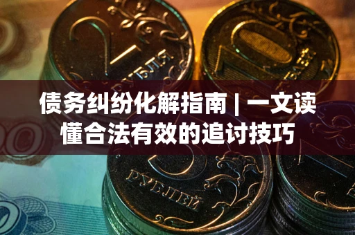 济南债务纠纷化解指南 | 一文读懂合法有效的追讨技巧