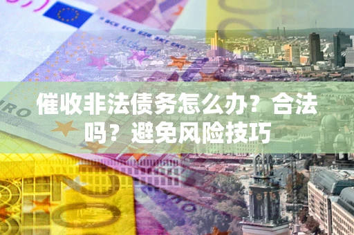 济南催收非法债务怎么办？合法吗？避免风险技巧