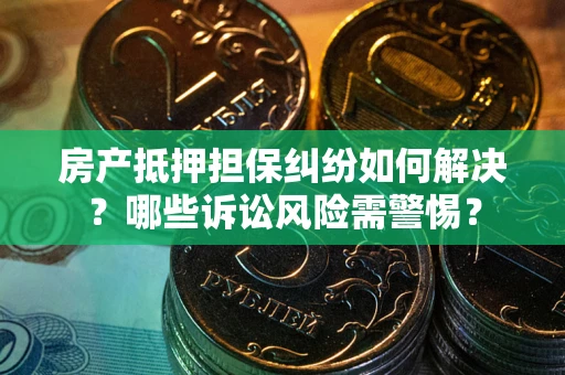 济南房产抵押担保纠纷如何解决？哪些诉讼风险需警惕？