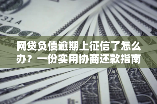 济南网贷负债逾期上征信了怎么办？一份实用协商还款指南请收好