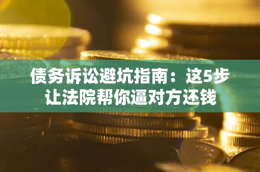 济南债务诉讼避坑指南：这5步让法院帮你逼对方还钱