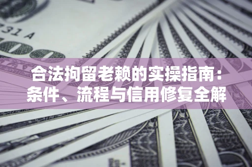 济南合法拘留老赖的实操指南：条件、流程与信用修复全解析