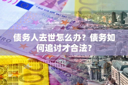 济南债务人去世怎么办？债务如何追讨才合法？