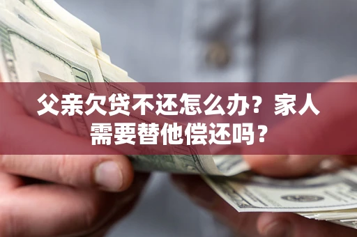 济南父亲欠贷不还怎么办？家人需要替他偿还吗？