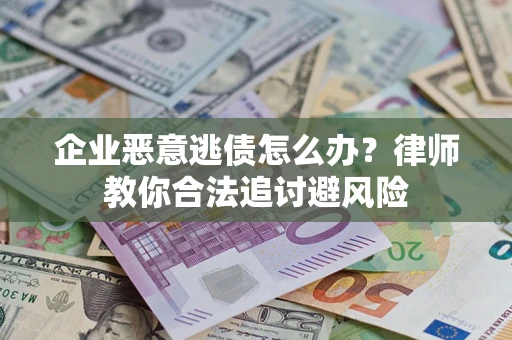 济南企业恶意逃债怎么办？律师教你合法追讨避风险