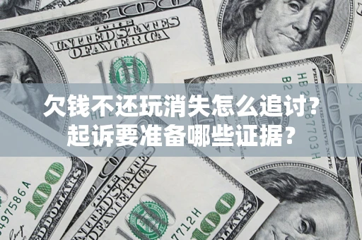 济南欠钱不还玩消失怎么追讨？起诉要准备哪些证据？