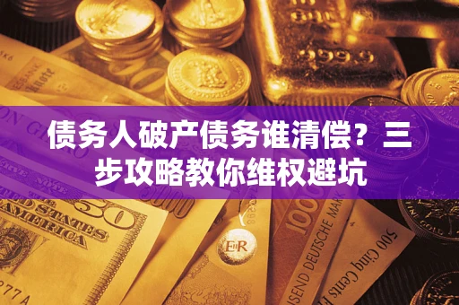 济南债务人破产债务谁清偿？三步攻略教你维权避坑