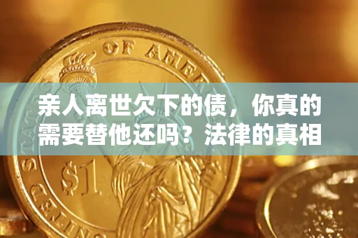 济南亲人离世欠下的债，你真的需要替他还吗？法律的真相或许与你想的不一样