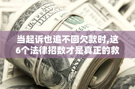 济南当起诉也追不回欠款时,这6个法律招数才是真正的救命稻草