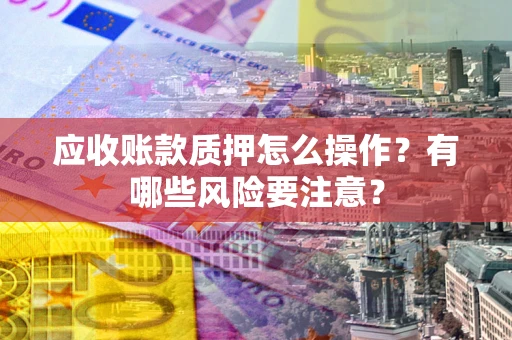济南应收账款质押怎么操作？有哪些风险要注意？